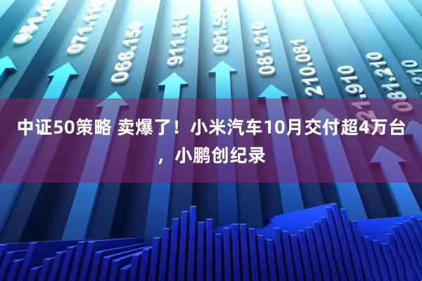 中证50策略 卖爆了！小米汽车10月交付超4万台，小鹏创纪录