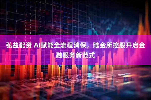 弘益配资 AI赋能全流程消保，陆金所控股开启金融服务新范式