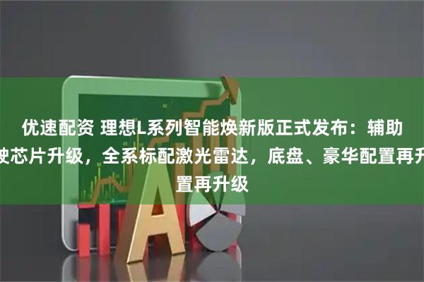 优速配资 理想L系列智能焕新版正式发布：辅助驾驶芯片升级，全系标配激光雷达，底盘、豪华配置再升级