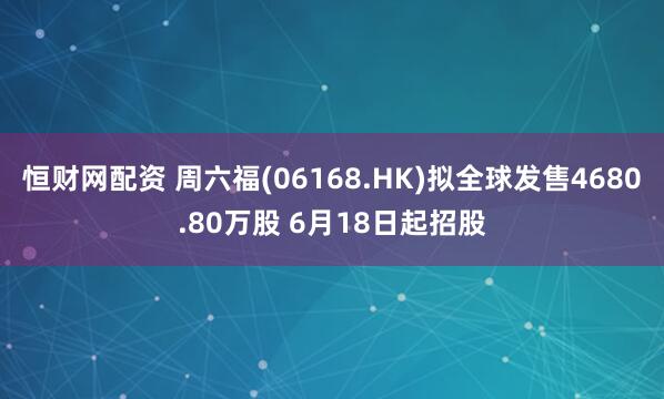 恒财网配资 周六福(06168.HK)拟全球发售4680.80万股 6月18日起招股