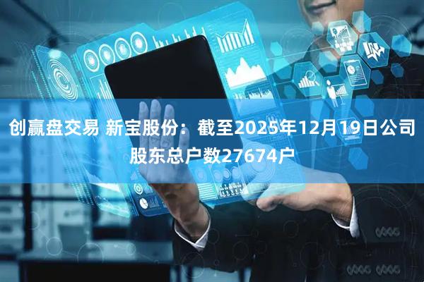 创赢盘交易 新宝股份：截至2025年12月19日公司股东总户数27674户