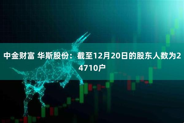 中金财富 华斯股份：截至12月20日的股东人数为24710户