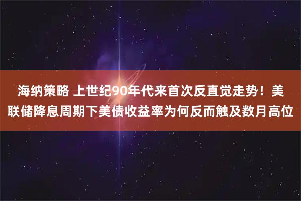 海纳策略 上世纪90年代来首次反直觉走势！美联储降息周期下美债收益率为何反而触及数月高位