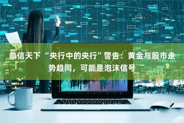 鼎信天下 “央行中的央行”警告：黄金与股市走势趋同，可能是泡沫信号