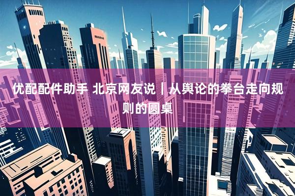 优配配件助手 北京网友说｜从舆论的拳台走向规则的圆桌