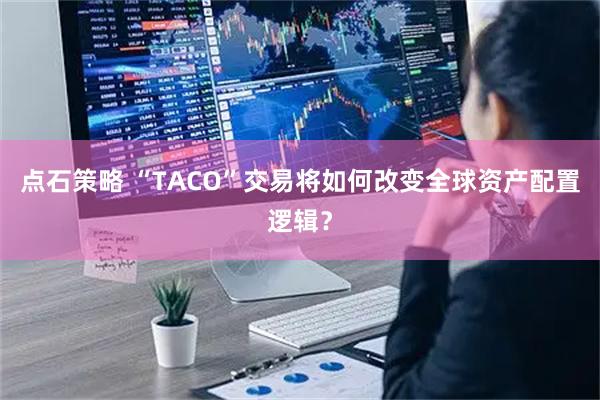 点石策略 “TACO”交易将如何改变全球资产配置逻辑？
