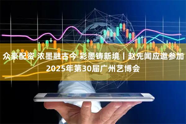 众豪配资 浓墨融古今 彩墨铸新境丨赵先闻应邀参加2025年第30届广州艺博会