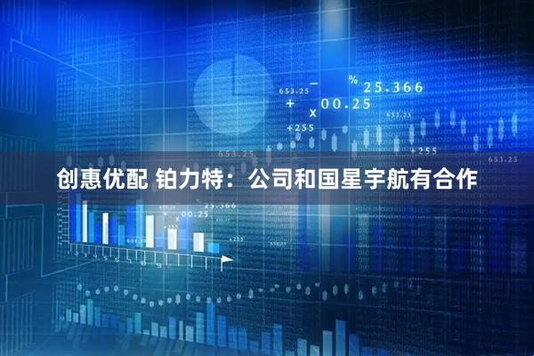 创惠优配 铂力特：公司和国星宇航有合作
