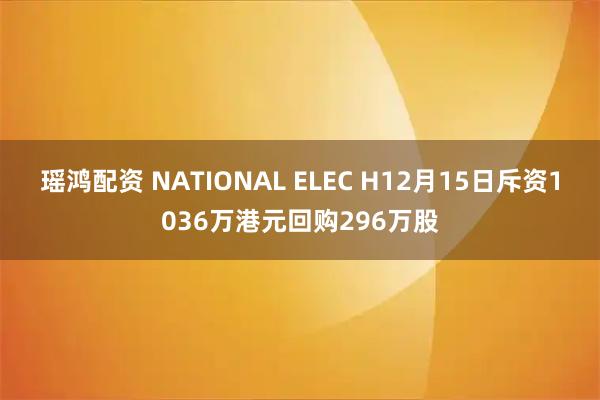 瑶鸿配资 NATIONAL ELEC H12月15日斥资1036万港元回购296万股