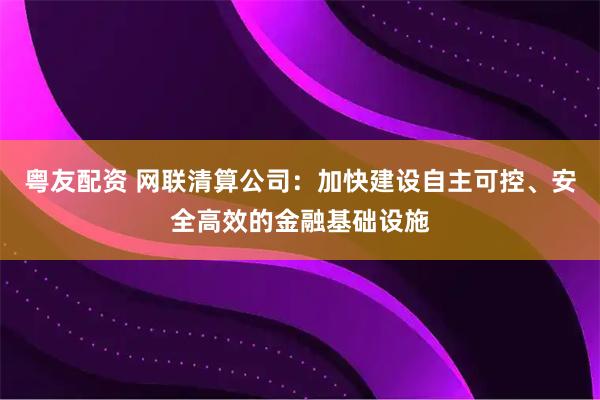 粤友配资 网联清算公司:加快建设自主可控、安全高效的金融基础设施