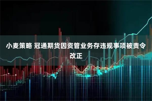 小麦策略 冠通期货因资管业务存违规事项被责令改正