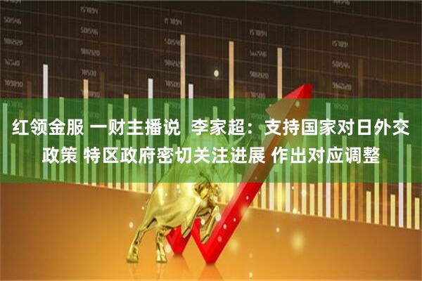 红领金服 一财主播说  李家超：支持国家对日外交政策 特区政府密切关注进展 作出对应调整