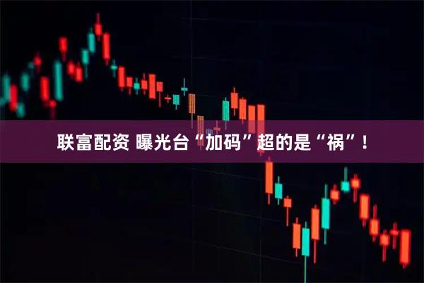 联富配资 曝光台“加码”超的是“祸”！