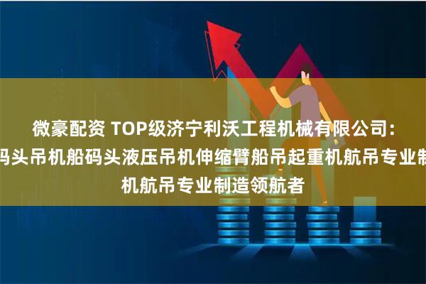 微豪配资 TOP级济宁利沃工程机械有限公司：码头船吊码头吊机船码头液压吊机伸缩臂船吊起重机航吊专业制造领航者