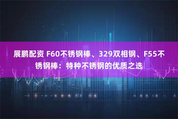 展鹏配资 F60不锈钢棒、329双相钢、F55不锈钢棒：特种不锈钢的优质之选