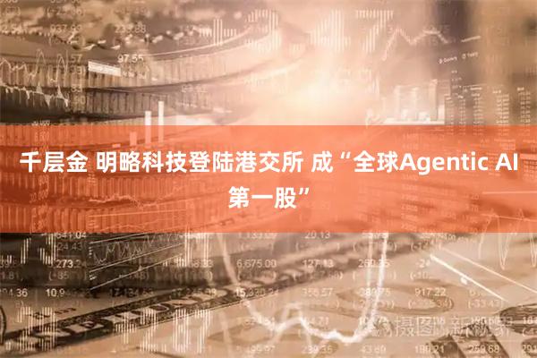千层金 明略科技登陆港交所 成“全球Agentic AI第一股”