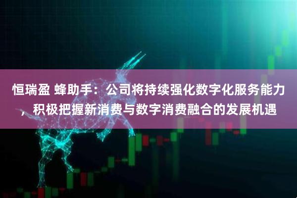 恒瑞盈 蜂助手：公司将持续强化数字化服务能力，积极把握新消费与数字消费融合的发展机遇