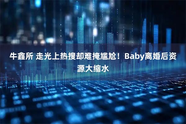 牛鑫所 走光上热搜却难掩尴尬！Baby离婚后资源大缩水
