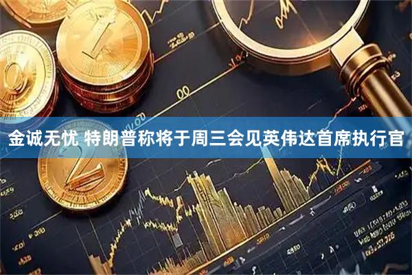 金诚无忧 特朗普称将于周三会见英伟达首席执行官