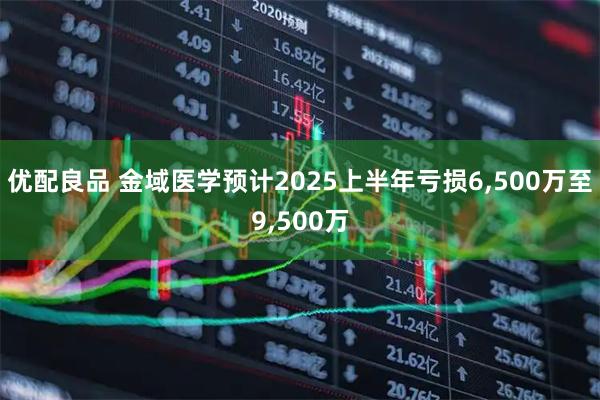 优配良品 金域医学预计2025上半年亏损6,500万至9,500万