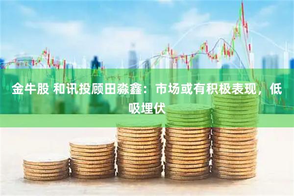 金牛股 和讯投顾田淼鑫：市场或有积极表现，低吸埋伏