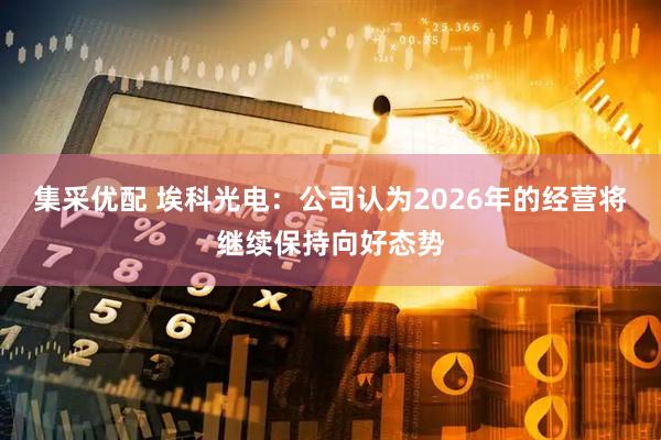 集采优配 埃科光电：公司认为2026年的经营将继续保持向好态势