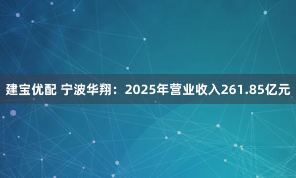 建宝优配 宁波华翔:2025年营业收入261.85亿元