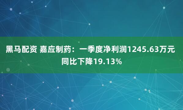 黑马配资 嘉应制药：一季度净利润1245.63万元 同比下降19.13%