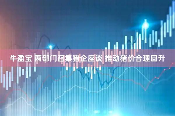 牛盈宝 两部门召集猪企座谈 推动猪价合理回升