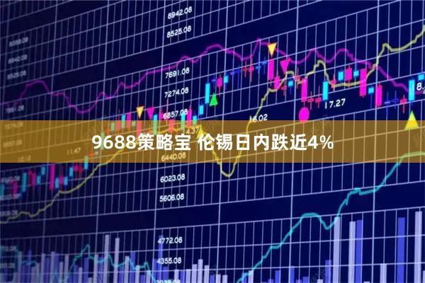 9688策略宝 伦锡日内跌近4%